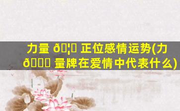 力量 🦅 正位感情运势(力 🐎 量牌在爱情中代表什么)